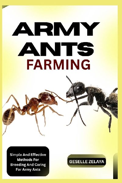 ARMY ANTS FARMING: Step-By-Step Instructions For Starting An Army Ant Farm