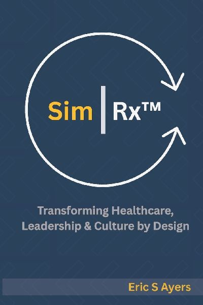 Sim | Rx(TM): Transforming Healthcare, Leadership, & Culture by Design: A Blueprint for Reimagining Systems Through Human Connection and Innovation