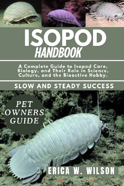 ISOPOD HANDBOOK: A Complete Guide to Isopod Care, Biology, and Their Role in Science, Culture, and the Bioactive Hobby.