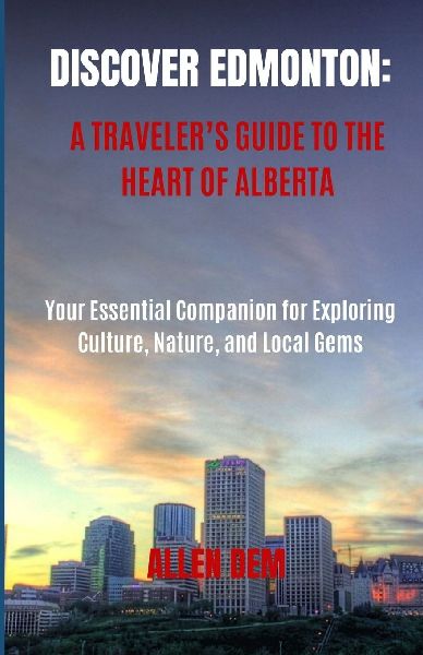 Discover Edmonton: A Travelers Guide to the Heart of Alberta: Your Essential Companion for Exploring Culture, Nature, and Local Gems