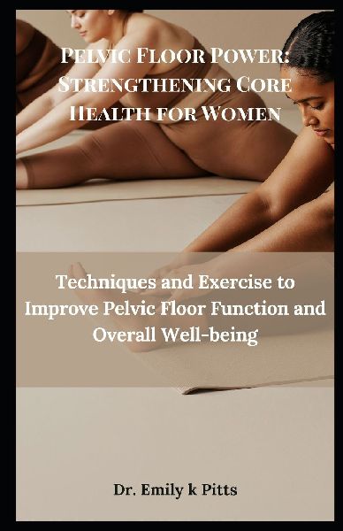 Pelvic Floor Power: Strengthening Core Health for Women: Techniques and Exercise to Improve Pelvic Floor Function and Overall Well-being