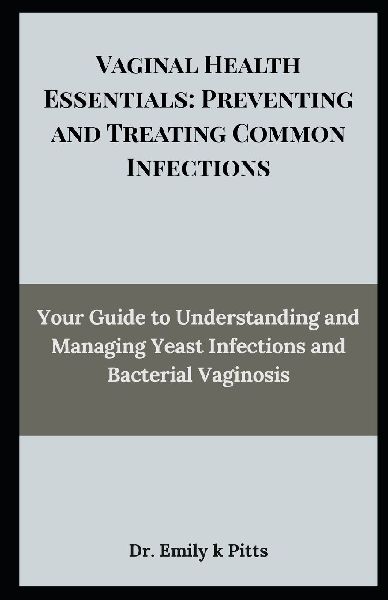 Vaginal Health Essentials: Preventing and Treating Common Infections: Your Guide to Understanding and Managing Yeast Infections and Bacterial Vaginosis
