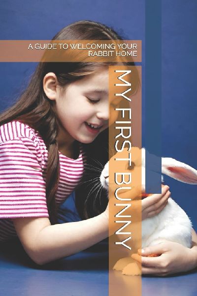 MY FIRST BUNNY: A GUIDE TO WELCOMING YOUR RABBIT HOME