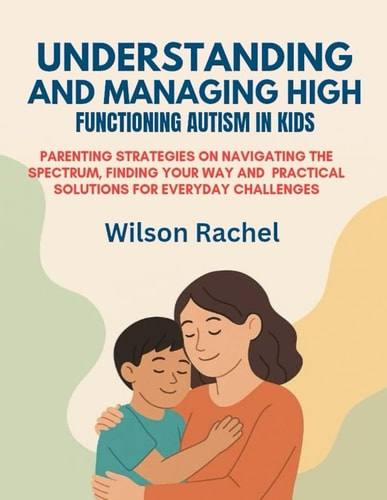 Understanding and Managing High Functioning Autism in Kids Parenting Strategies on Navigating the Spectrum, Finding Your Way and Practical Solutions for Everyday Challenges