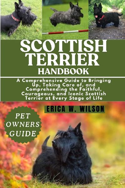 SCOTTISH TERRIER HANDBOOK: A Comprehensive Guide to Bringing Up, Taking Care of, and Comprehending the Faithful, Courageous, and Iconic Scottish Terrier at Every Stage of Life