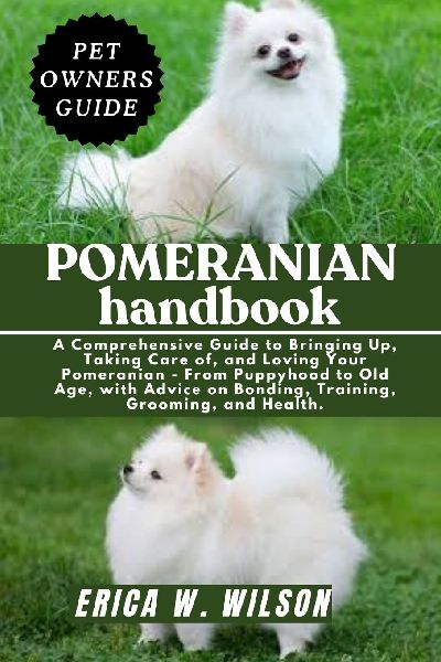 POMERANIAN HANDBOOK: A Comprehensive Guide to Bringing Up, Taking Care of, and Loving Your Pomeranian - From Puppyhood to Old Age, with Advice on Bonding, Training, Grooming, and Health.