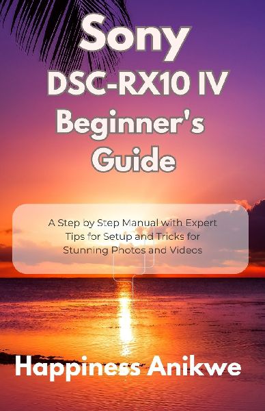 Sony DSC-RX10 IV Beginners Guide: A Step by Step Manual with Expert Tips for Setup and Tricks for Stunning Photos and Videos