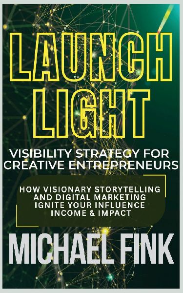 Launch Light: Visibility Strategy for Creative Entrepreneurs: How Visionary Storytelling and Digital Marketing Ignite Your Influence, Income & Impact
