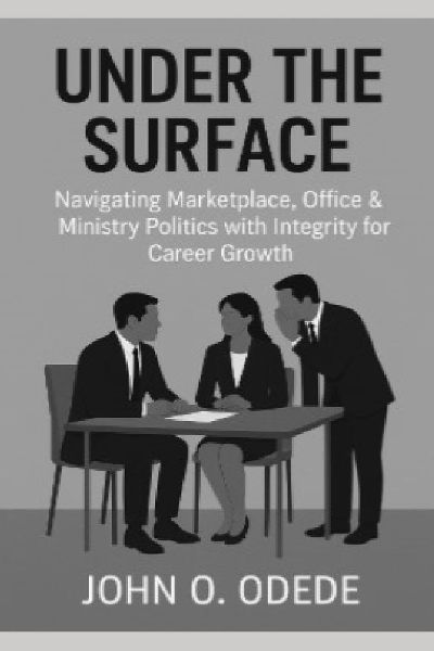 UNDER THE SURFACE: Navigating the marketplace, Office, and ministry Politics with Integrity for Career Growth