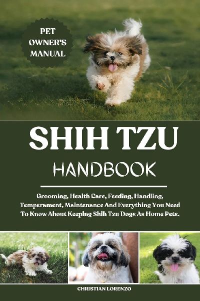 SHIH TZU HANDBOOK: Grooming, Health Care, Feeding, Handling, Temperament, Maintenance And Everything You Need To Know About Keeping Shih Tzu Dogs As Home Pets.