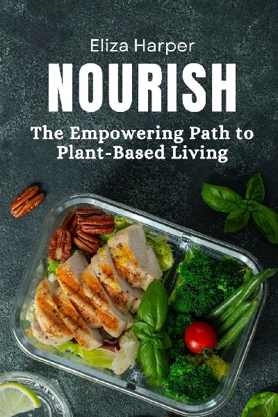 Nourish: The Empowering Path to Plant-Based Living: Unlock Health, Sustainability, and Vitality with Plant-Based Nutrition
