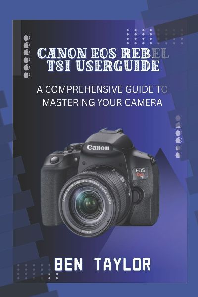 CANON EOS REBEL T8I USER GUIDE: A COMPREHENSIVE GUIDE TO MASTERING YOUR CAMERA