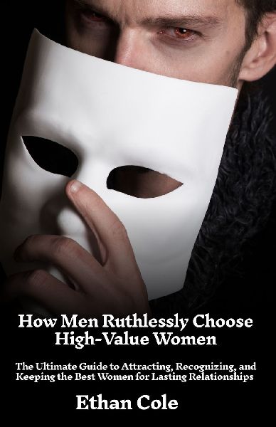 How Men Ruthlessly  Choose High-Value  Women: The Ultimate Guide to Attracting, Recognizing,  and Keeping the Best Women for Lasting  Relationships