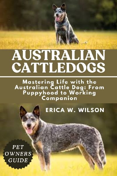 AUSTRALIAN CATTLEDOGS: Mastering Life with the Australian Cattle Dog: From Puppyhood to Working Companion