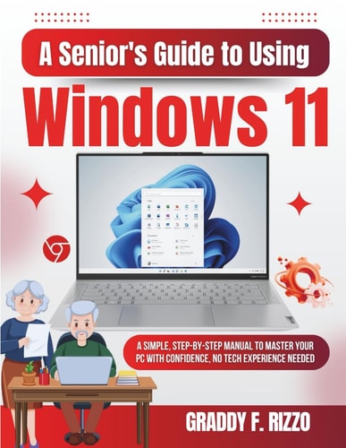 A Senior's Guide to Using Windows 11 A Simple, Step-by-Step Manual to Master Your PC with Confidence, No Tech Experience Needed