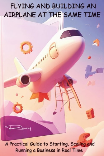 FLYING AND BUILDING AN AIRPLANE AT THE SAME TIME: A Practical Guide to Starting, Scaling, and Running a Business in Real Time