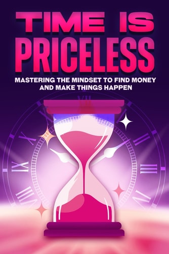 Time is Priceless Mastering the Mindset to Find Money and Make Things Happen