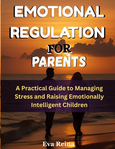 Emotional Regulation for Parents A Practical Guide to Managing Stress and Raising Emotionally Intelligent Children