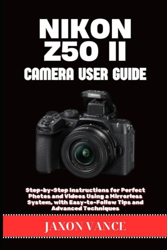 Nikon Z50 II Camera User Guide Step-by-Step Instructions for Perfect Photos and Videos Using a Mirrorless System, with Easy-to-Follow Tips and Advanced Techniques