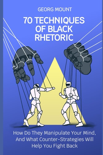 70 Techniques of Black Rhetoric How Do They Manipulate Your Mind, and What Counter-Strategies Will Help You Fight Back