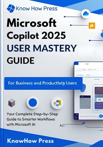 Microsoft Copilot 2025 User Mastery Guide Your Complete Step-by-Step Guide to Smarter Workflows with Microsoft AI
