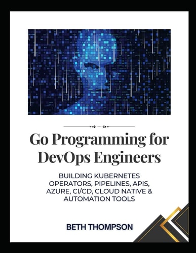 Go Programming for DevOps Engineers Building Kubernetes Operators, Pipelines, APIs, Azure, CI/CD, Cloud Native and Automation Tools
