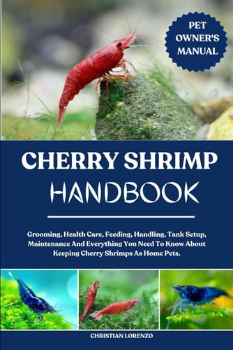 Cherry Shrimp Handbook Grooming, Health Care, Feeding, Handling, Tank Setup, Maintenance And Everything You Need To Know About Keeping Cherry Shrimps As Home Pets.