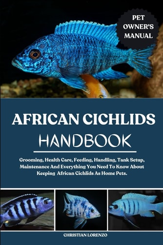 African Cichlids Handbook Grooming, Health Care, Feeding, Handling, Tank Setup, Maintenance And Everything You Need To Know About Keeping African Cichlids As Home Pets.