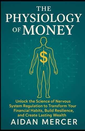 The Physiology of Money Unlock the Science of Nervous System Regulation to Transform Your Financial Habits, Build Resilience, and Create Lasting Wealth