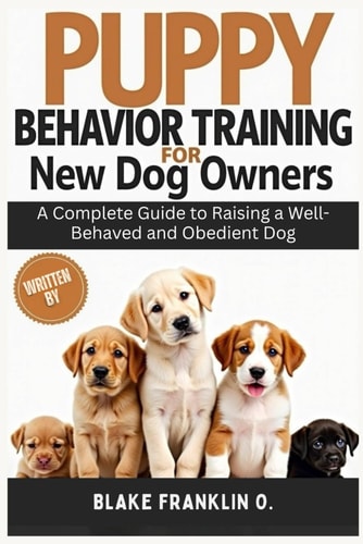 Puppy Behavior Training For New Dog Owners A Complete Guide To Raising A Well-Behaved And Obedient Dog