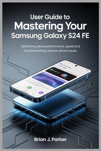 User Guide to Mastering Your Samsung Galaxy S24 Fe Optimizing Device Performance, Speed and Troubleshooting Common Device Issues