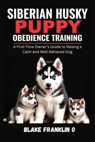Siberian Husky Puppy Obedience Training A First-Time Owner's Guide To Raising A Calm And Well-Behaved Dog