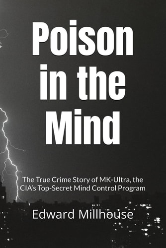 Poison in the Mind The True Crime Story of MK-Ultra, the CIA's Top-Secret Mind Control Program