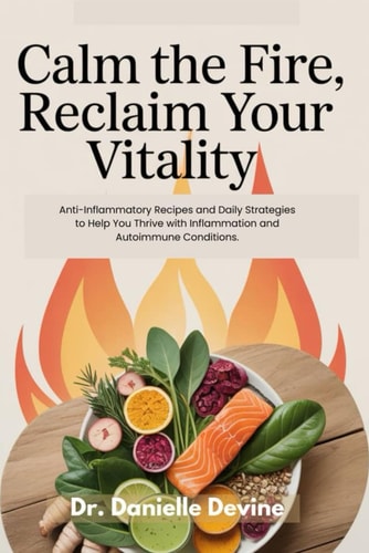 Calm the Fire, Reclaim Your Vitality Anti-Inflammatory Recipes and Daily Strategies to Help You Thrive with Inflammation and Autoimmune Conditions