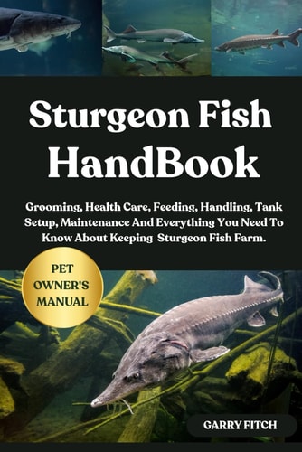 Sturgeon Fish Handbook Grooming, Health Care, Feeding, Handling, Tank Setup, Maintenance And Everything You Need To Know About Keeping Sturgeon Fish Farm.