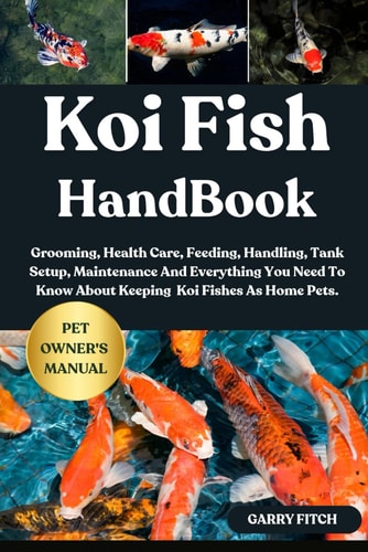 Koi Fish Handbook Grooming, Health Care, Feeding, Handling, Tank Setup, Maintenance And Everything You Need To Know About Keeping Koi Fishes As Home Pets.