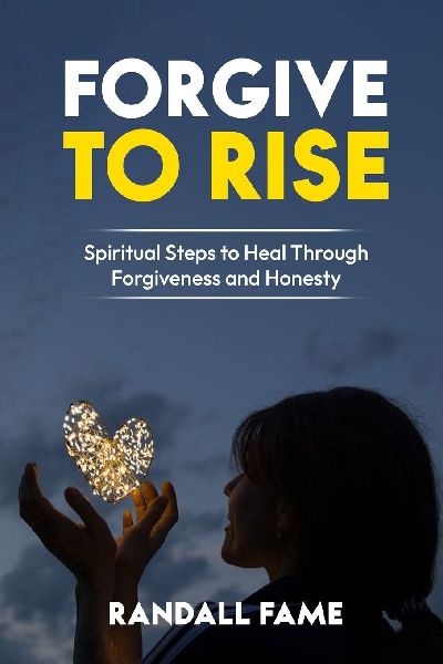 Forgive To Rise: Spiritual Steps To Heal Through Forgiveness And Honesty