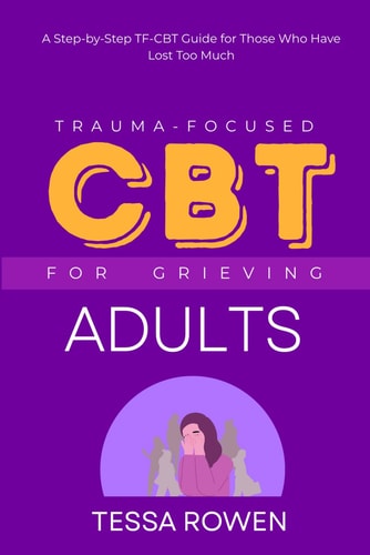 Trauma-Focused CBT for Grieving Adults A Step-by-Step TF-CBT Guide for Those Who Have Lost Too Much