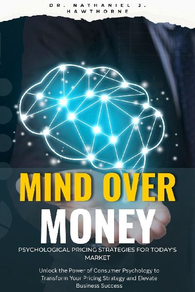 Mind Over Money: Psychological Pricing Strategies for Todays Market: Unlock the Power of Consumer Psychology to Transform Your Pricing Strategy and Elevate Business Success