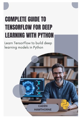Complete Guide to TensorFlow for Deep Learning with Python Learn TensorFlow to Build Deep Learning Models in Python