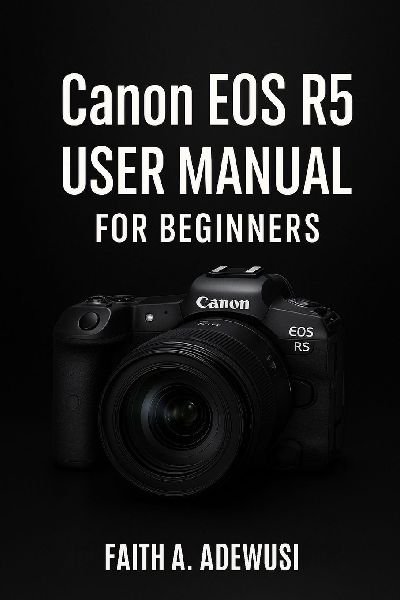 Canon EOS R5 User Manual For  Beginners: An Easy Guide to Understanding Cameras  Through the Canon EOS R5