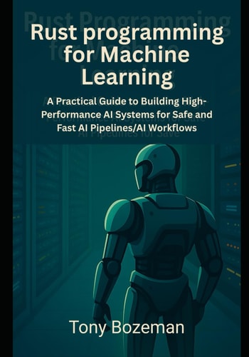 Rust Programming for Machine Learning A Practical Guide to Building High-Performance AI Systems for Safe and Fast AI Pipelines and AI Workflows
