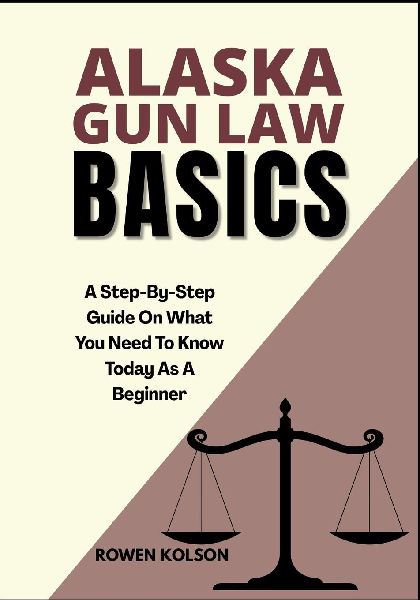 ALASKA GUN LAW BASICS: A Step-By-Step Guide On What You Need To Know Today As A Beginner