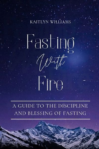 Fasting With Fire: A Guide to the Discipline and Blessing of Fasting