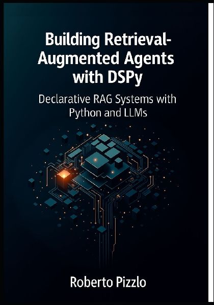 Building Retrieval-Augmented Agents with DSPy: Declarative RAG Systems with Python and LLMs (Design, Optimize, and Deploy Modular RAG Agents with DSPy, Vector Databases and LLM Toolchains)