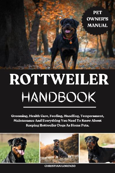 ROTTWEILER HANDBOOK: Grooming, Health Care, Feeding, Handling, Temperament, Maintenance And Everything You Need To Know About Keeping Rottweiler Dogs As Home Pets.