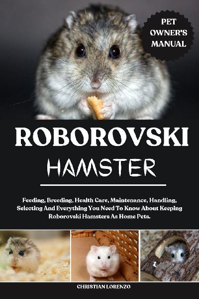 ROBOROVSKI HAMSTER: Feeding, Breeding, Health Care, Maintenance, Handling, Selecting And Everything You Need To Know About Keeping Roborovski Hamsters As Home Pets.