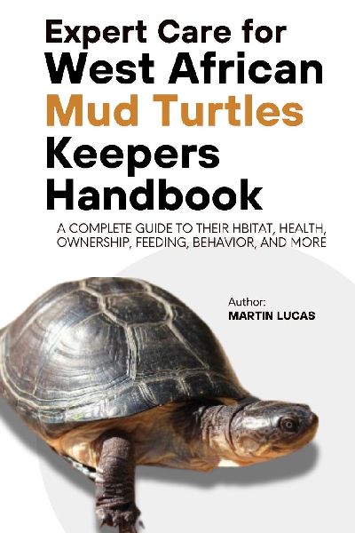 EXPERT CARE FOR WEST AFRICAN MUD TURTLES KEEPERS HANDBOOK: A complete guide to their hbitat, health, ownership, feeding, behavior, and more