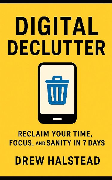 Digital Declutter: Reclaim Your Time, Focus, and Sanity in 7 Days