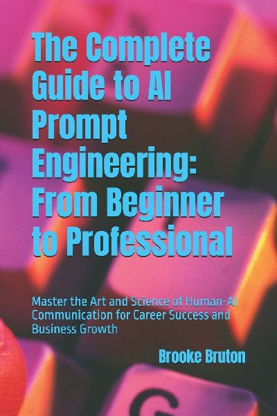 The Complete Guide to AI Prompt Engineering: From Beginner to Professional: Master the Art and Science of Human-AI Communication for Career Success and Business Growth